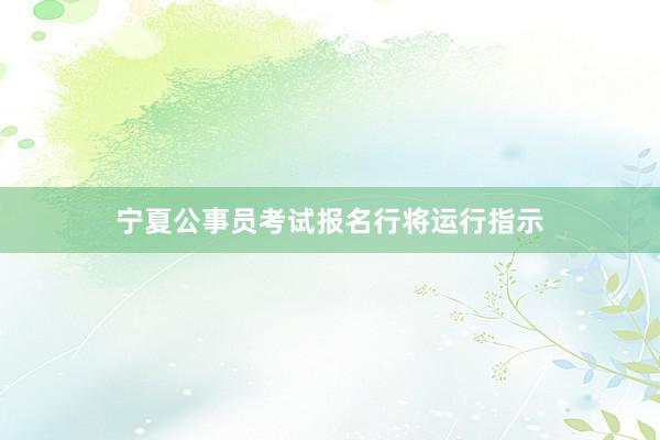 宁夏公事员考试报名行将运行指示