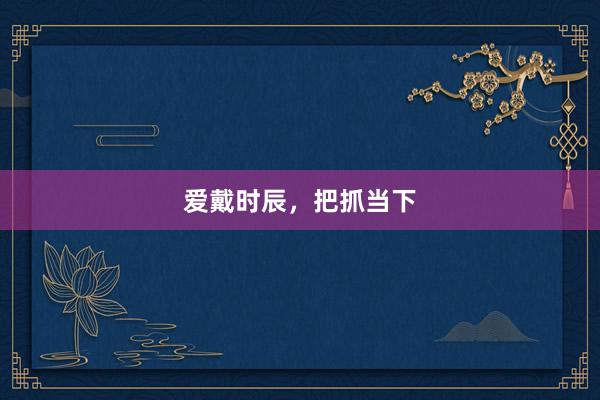 爱戴时辰，把抓当下